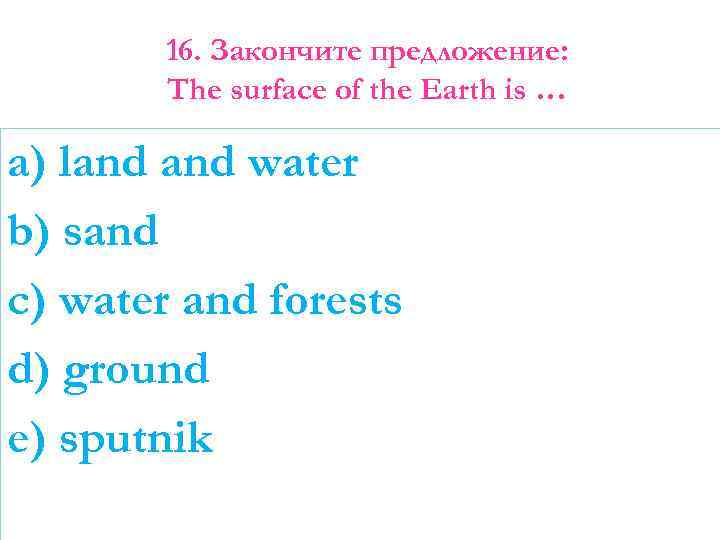 16. Закончите предложение: The surface of the Earth is … a) land water b)