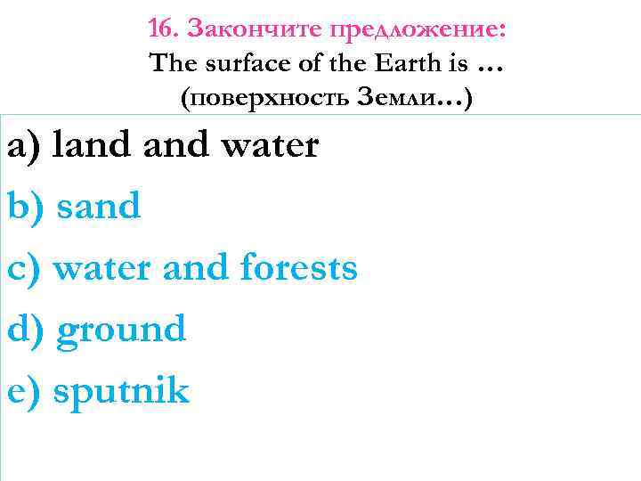 16. Закончите предложение: The surface of the Earth is … (поверхность Земли…) a) land