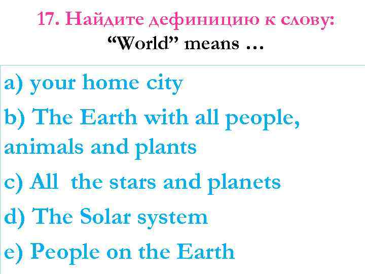 17. Найдите дефиницию к слову: “World” means … a) your home city b) The