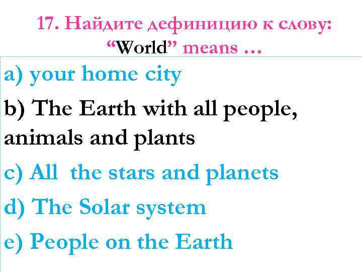 17. Найдите дефиницию к слову: “World” means … a) your home city b) The