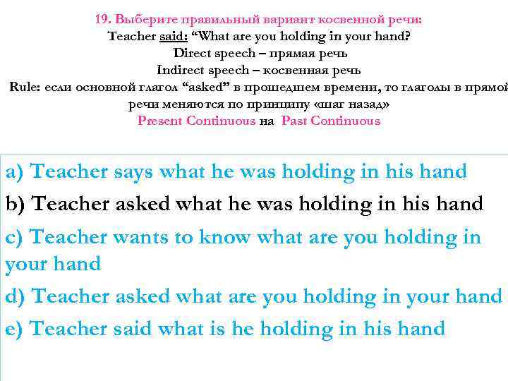 19. Выберите правильный вариант косвенной речи: Teacher said: “What are you holding in your