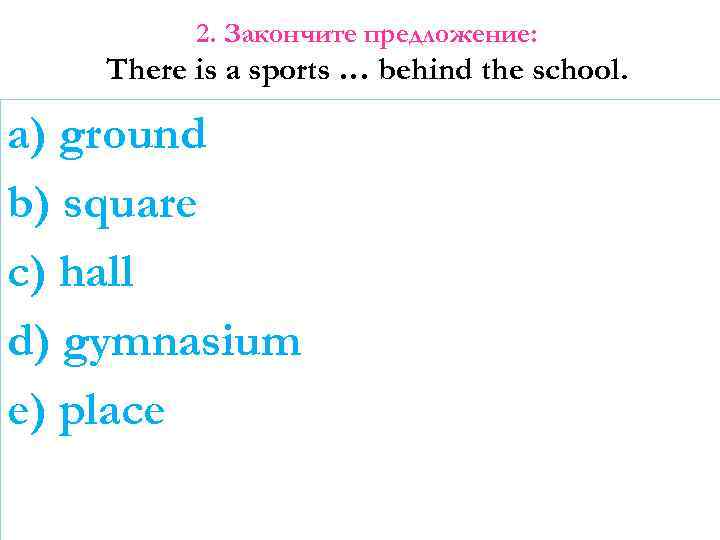 2. Закончите предложение: There is a sports … behind the school. a) ground b)