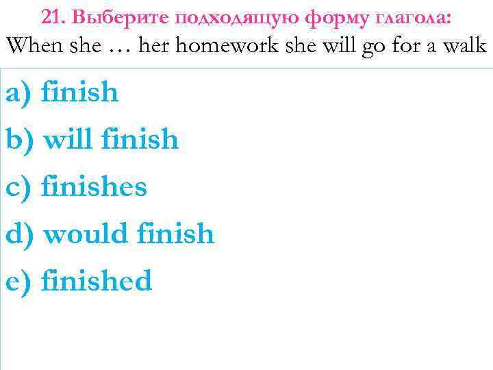 21. Выберите подходящую форму глагола: When she … her homework she will go for