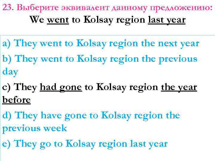 23. Выберите эквивалент данному предложению: We went to Kolsay region last year a) They