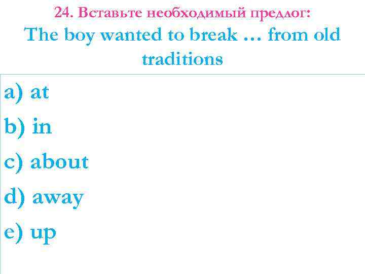 24. Вставьте необходимый предлог: The boy wanted to break … from old traditions a)