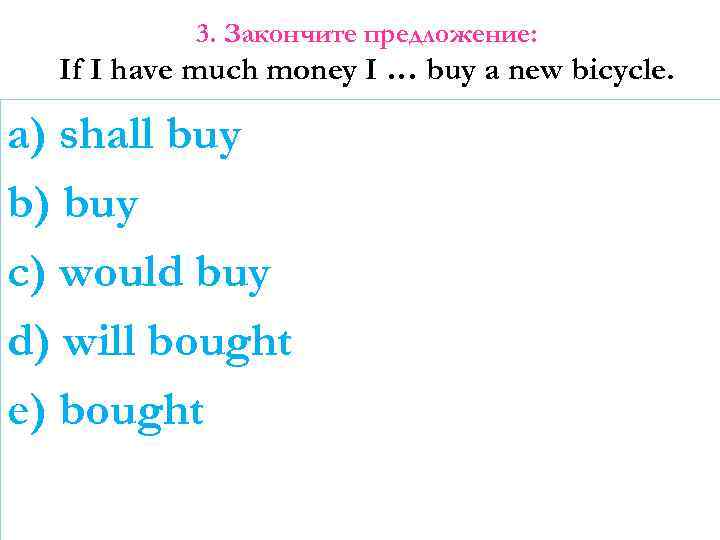 3. Закончите предложение: If I have much money I … buy a new bicycle.