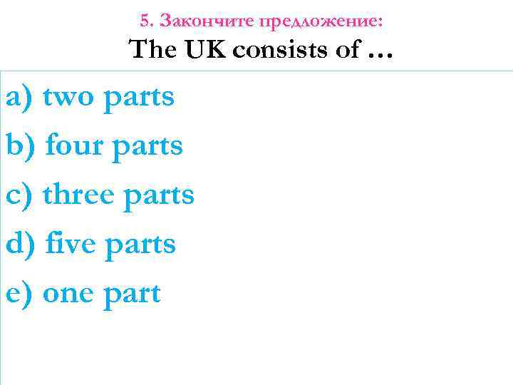 5. Закончите предложение: The UK consists of … a) two parts b) four parts