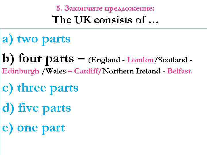 5. Закончите предложение: The UK consists of … a) two parts b) four parts