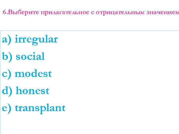 6. Выберите прилагательное с отрицательным значением a) irregular b) social c) modest d) honest