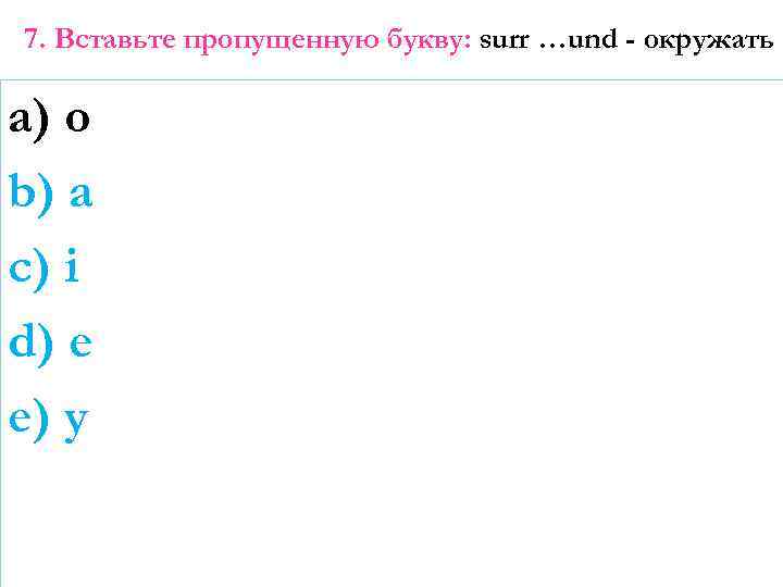 7. Вставьте пропущенную букву: surr …und - окружать a) o b) a c) i
