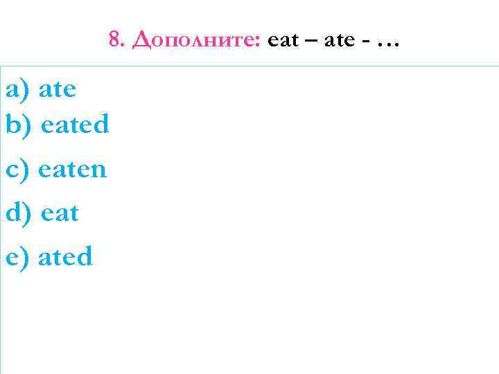 8. Дополните: eat – ate - … a) ate b) eated c) eaten d)