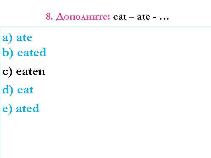 8. Дополните: eat – ate - … a) ate b) eated c) eaten d)