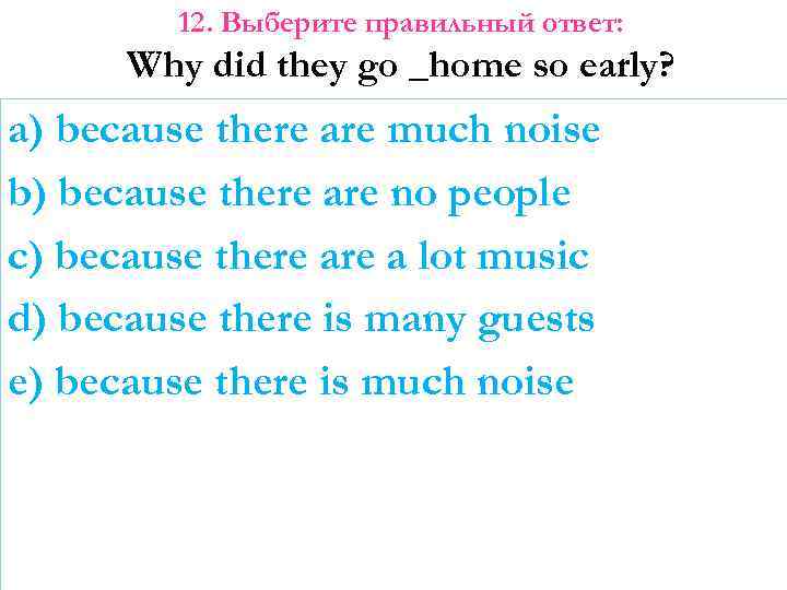 12. Выберите правильный ответ: Why did they go _home so early? a) because there