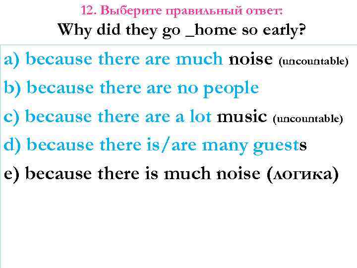 12. Выберите правильный ответ: Why did they go _home so early? a) because there