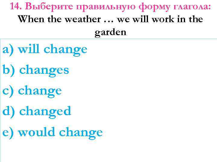 14. Выберите правильную форму глагола: When the weather … we will work in the