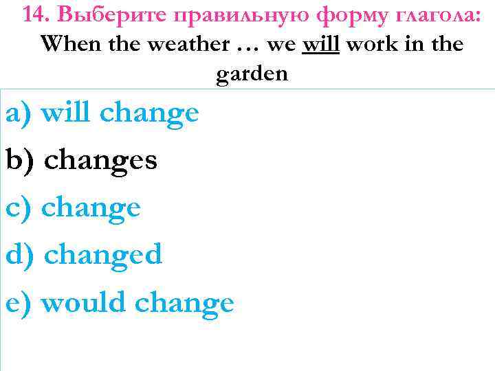 14. Выберите правильную форму глагола: When the weather … we will work in the