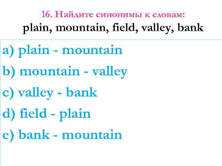 16. Найдите синонимы к словам: plain, mountain, field, valley, bank a) plain - mountain