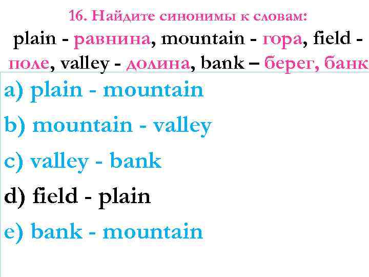16. Найдите синонимы к словам: plain - равнина, mountain - гора, field поле, valley