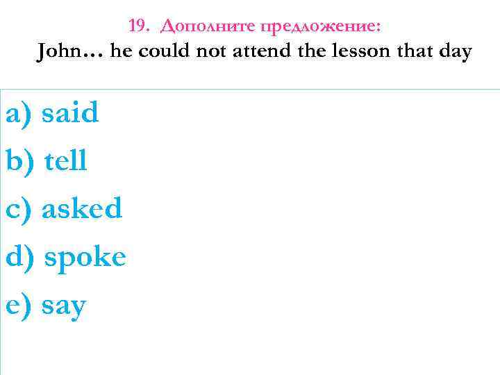 19. Дополните предложение: John… he could not attend the lesson that day a) said