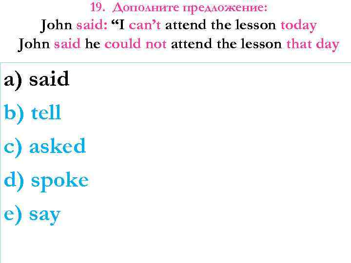 19. Дополните предложение: John said: “I can’t attend the lesson today John said he