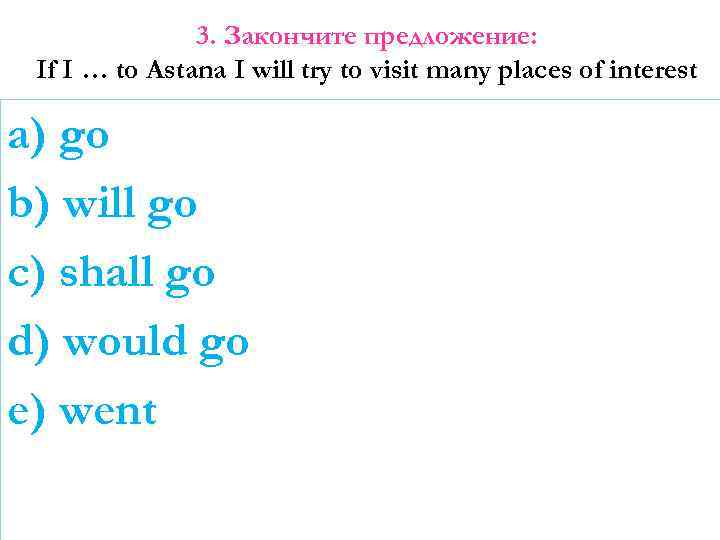 3. Закончите предложение: If I … to Astana I will try to visit many