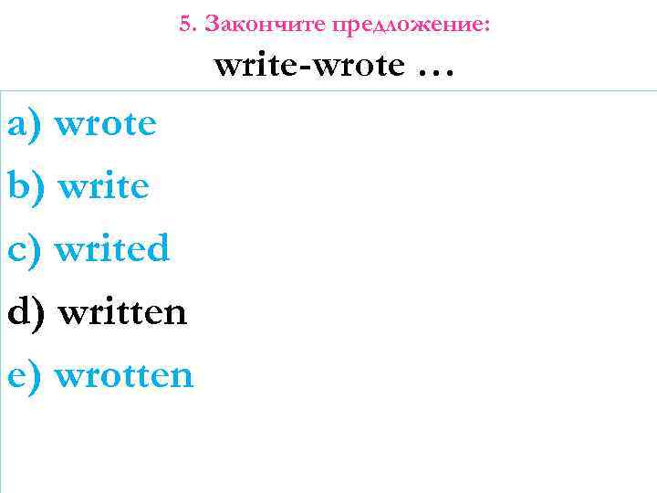 5. Закончите предложение: write-wrote … a) wrote b) write c) writed d) written e)