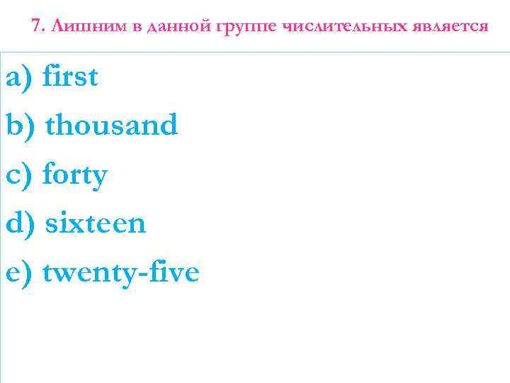 7. Лишним в данной группе числительных является a) first b) thousand c) forty d)