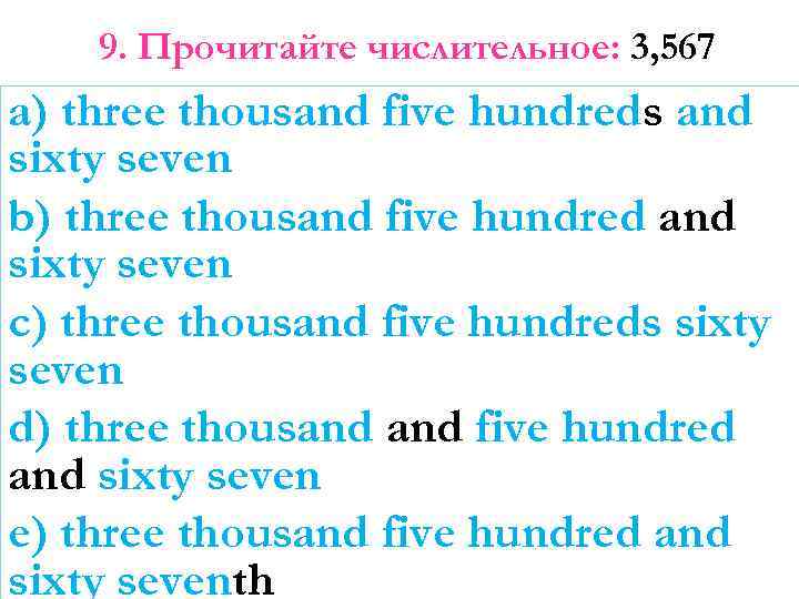 9. Прочитайте числительное: 3, 567 a) three thousand five hundreds and sixty seven b)