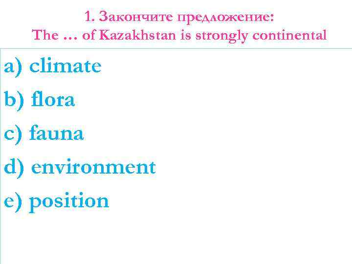 1. Закончите предложение: The … of Kazakhstan is strongly continental a) climate b) flora