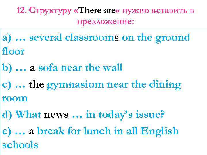 12. Структуру «There are» нужно вставить в предложение: a) … several classrooms on the