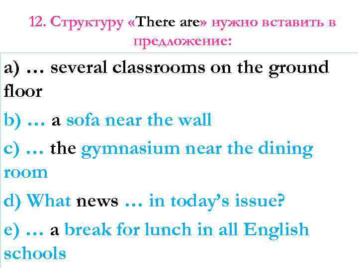 12. Структуру «There are» нужно вставить в предложение: a) … several classrooms on the