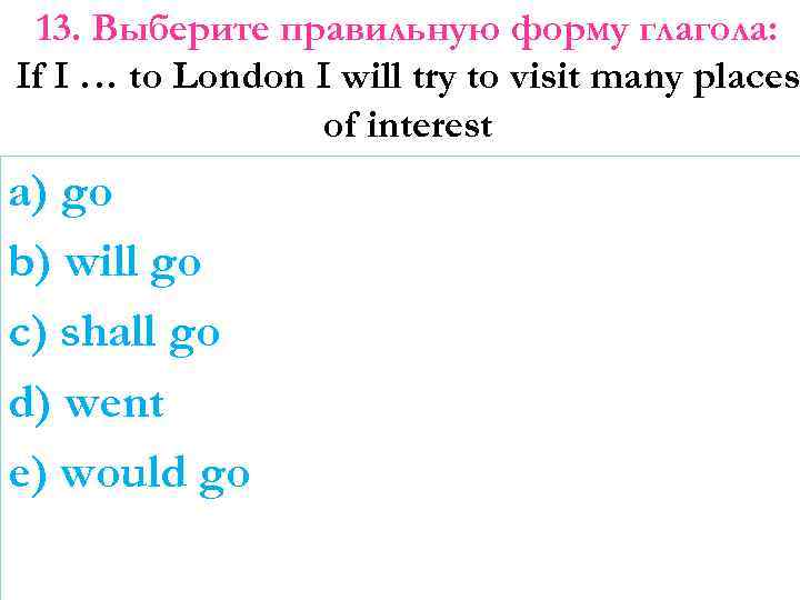 13. Выберите правильную форму глагола: If I … to London I will try to