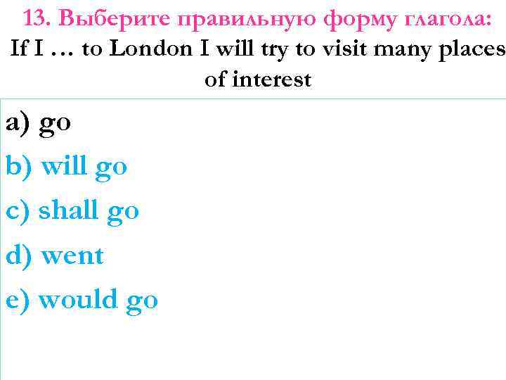 13. Выберите правильную форму глагола: If I … to London I will try to