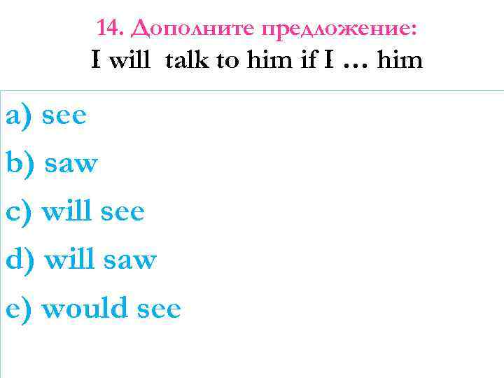 14. Дополните предложение: I will talk to him if I … him a) see