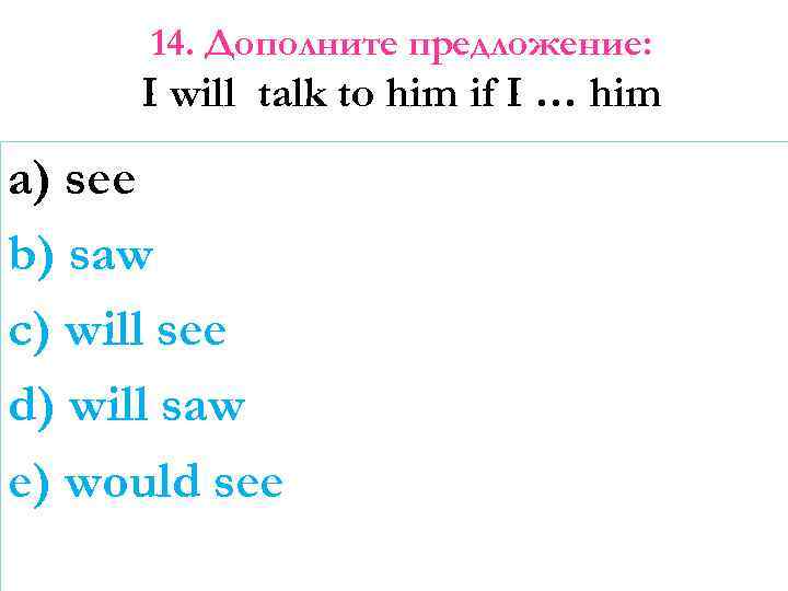 14. Дополните предложение: I will talk to him if I … him a) see