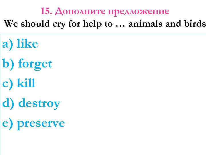 15. Дополните предложение We should cry for help to … animals and birds a)