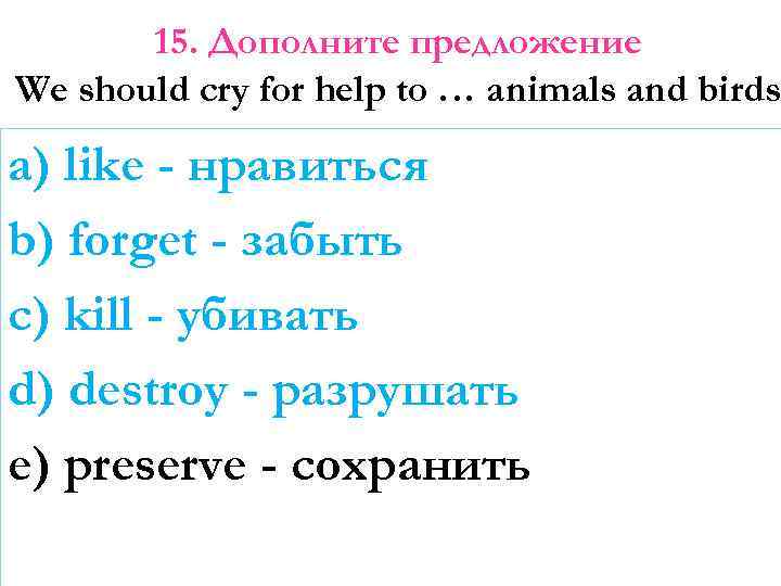 15. Дополните предложение We should cry for help to … animals and birds a)