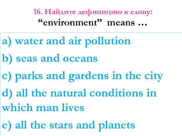 16. Найдите дефиницию к слову: “environment” means … a) water and air pollution b)