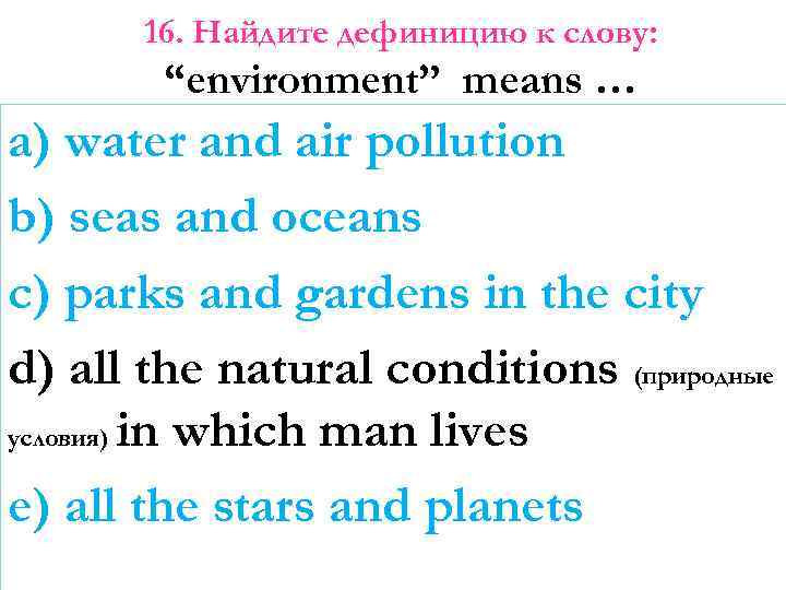 16. Найдите дефиницию к слову: “environment” means … a) water and air pollution b)