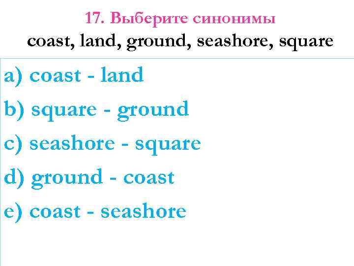 17. Выберите синонимы coast, land, ground, seashore, square a) coast - land b) square