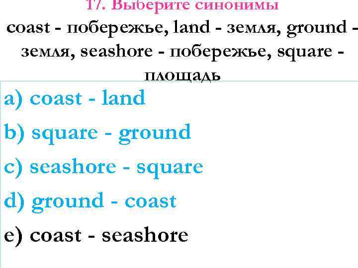 17. Выберите синонимы coast - побережье, land - земля, ground земля, seashore - побережье,