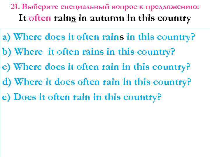 21. Выберите специальный вопрос к предложению: It often rains in autumn in this country