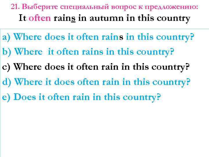 21. Выберите специальный вопрос к предложению: It often rains in autumn in this country