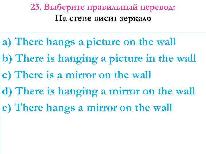 23. Выберите правильный перевод: На стене висит зеркало a) There hangs a picture on