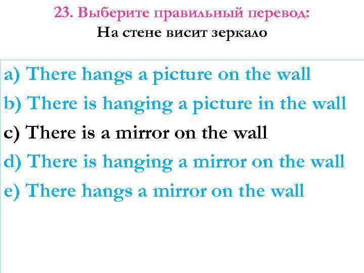 23. Выберите правильный перевод: На стене висит зеркало a) There hangs a picture on