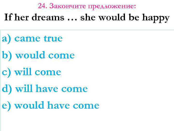 24. Закончите предложение: If her dreams … she would be happy a) came true