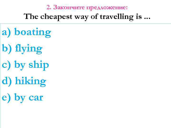 2. Закончите предложение: The cheapest way of travelling is. . . a) boating b)