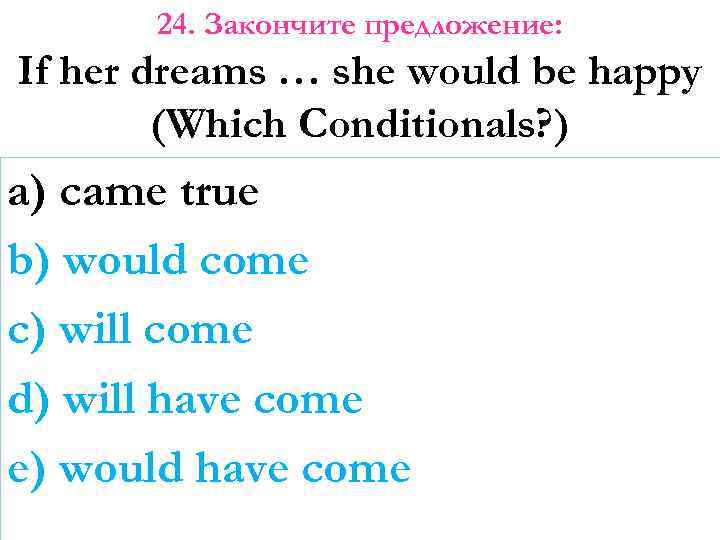 24. Закончите предложение: If her dreams … she would be happy (Which Conditionals? )