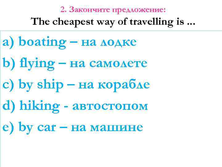 2. Закончите предложение: The cheapest way of travelling is. . . a) boating –