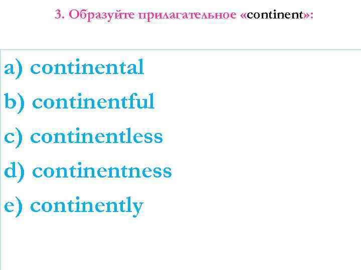 3. Образуйте прилагательное «continent» : a) continental b) continentful c) continentless d) continentness e)